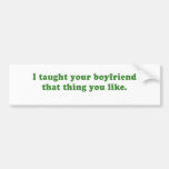 I TAUGHT YOUR BOYFRIEND THAT THING YOU LIKE BUMPER STICKER