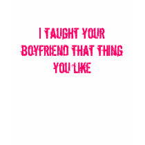 I taught your boyfriend that thing you like t-shirts by LdyDonna I taught your boyfriend that thing you like t-shirts