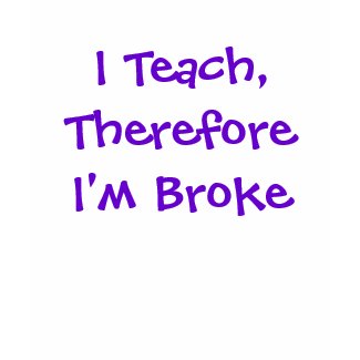 I Teach,Therefore I'm Broke shirt