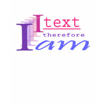 I text, therefore I am t-shirts