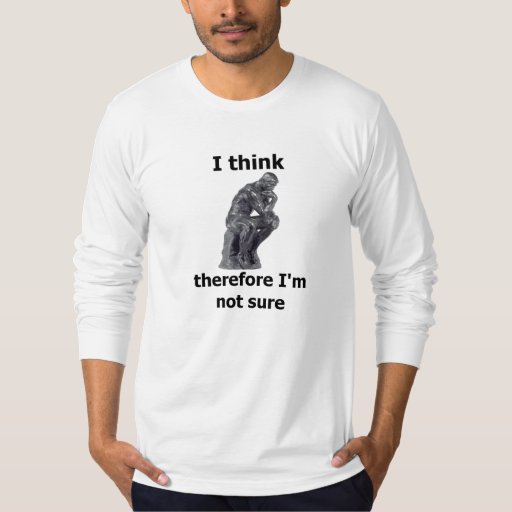 i think therefore i m not sure t shirt zazzle i think therefore i m not sure t shirt zazzle