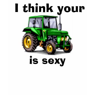 I think your tractor is sexy shirt