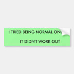 I TRIED BEING NORMAL ONCE     IT DIDN'T WORK OUT BUMPER STICKER