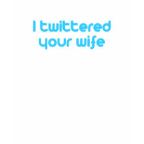 I twittered your wife