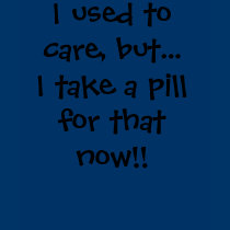 I used to care, but...I take a pill for that now!! t-shirts