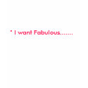 "I want Fabulous......., " t-shirts