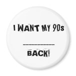 I WANT MY 90s___________BACK! BUTTON magnets