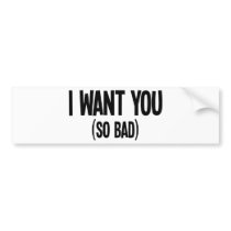 I Want You (So Bad) Bumper Sticker