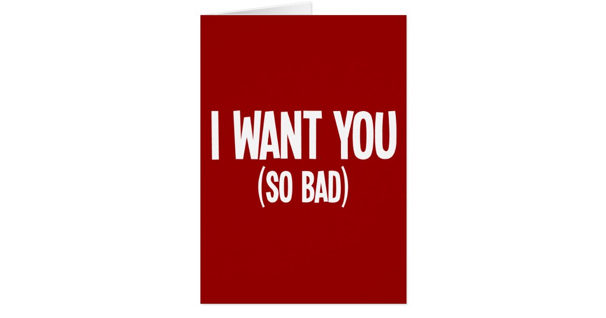 I Want You (So Bad) Greeting Card Zazzle