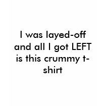 I was layed-off and all I got LEFT is this crum... t-shirts by rickcool1971 I was layed-off and all I got LEFT is this crum... t-shirts