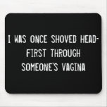 I was once shoved head-first through someone's vag mouse pads