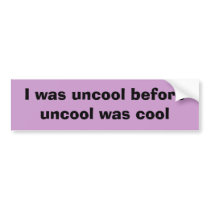 I was uncool before uncool was cool bumper stickers