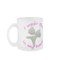 I Wear the Bras and Panties in my House mugs