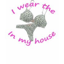 I Wear the Bras and Panties in my House t-shirts