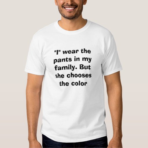 "I" wear the pants in my family. But she choose... TShirt Zazzle