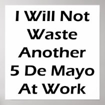 I Will Not Waste Another 5 De Mayo At Work Posters