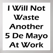 I Will Not Waste Another 5 De Mayo At Work Posters