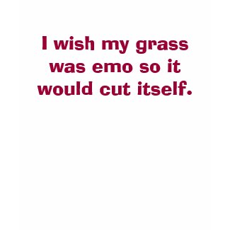 I wish my grass was emo so it would cut itself. shirt
