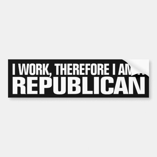 I work, therefore I am a Republican Bumper Sticker