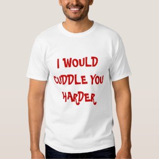 I Would Cuddle You Harder T-shirts