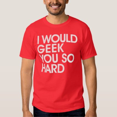 I Would Geek You So Hard T-shirt