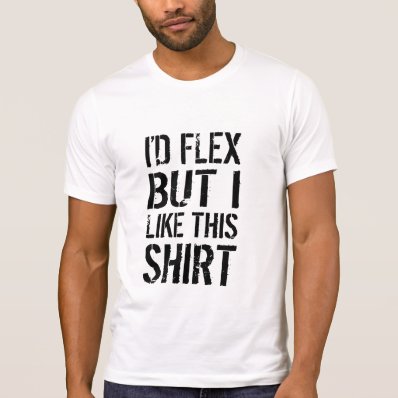 I&#39;d flex, but I like this shirt