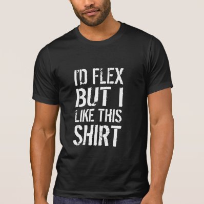 I&#39;d flex, but I like this shirt