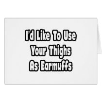 I'd Like To Use Your Thighs As Earmuffs Card