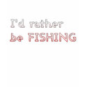I'D RATHER BE FISHING t-shirts