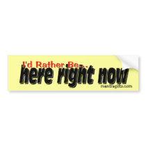 I'd rather be . . . here right now. bumper stickers