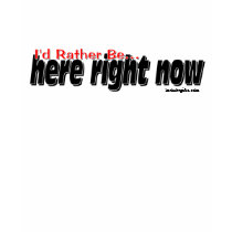 I'd Rather Be Here Right Now t-shirts