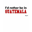 I'd Rather Be In Guatemala t-shirts