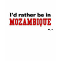 I'd Rather Be In Mozambique t-shirts