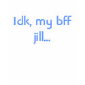 Idk, my bff jill... t-shirts by panthercutie88 Idk, my bff jill... t-shirts