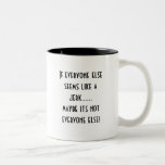 If everyone else seems like a jerk......maybe i... mugs
