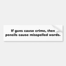 If guns cause crime, then pencils cause........ bumper stickers