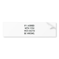 If I Agreed With You, We'd Both Be Wrong Bumper Sticker