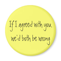 "If I agreed with you, we'd both be wrong" magnet