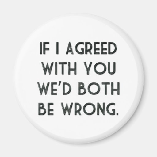 If I Agreed With You, We'd Both Be Wrong Fridge Magnet