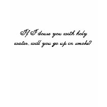 If I douse you with holy water... t-shirts