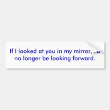 If I looked at you in my mirror... Bumper Stickers