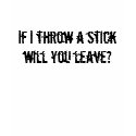 If I throw a stick will you leave? t-shirts by emilypizzi If I throw a stick will you leave? t-shirts