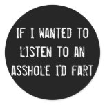If I wanted to listen to an asshole I'd fart Round Sticker