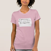 If ignorance is bliss you must be orgasmic t-shirts