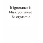 If ignorance is bliss you must be orgasmic t-shirts