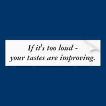 If it's too loud - your tastes are improving. bumper stickers