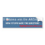 If Obama was the ANSWER, how STUPID was the ?? Bumper Stickers