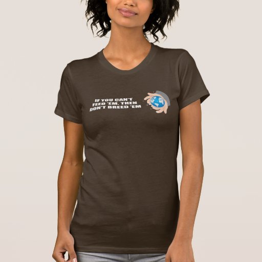 If you can't feed 'em, then don't breed 'em t shirts
