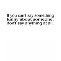 If You Cant Say Something Funny About Someone.... t-shirts
