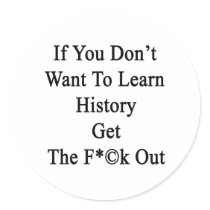 If You Don't Want To Learn History Get The Fuck Ou Round Sticker